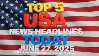 Top 5 USA News Headlines Today | June 27, 2025