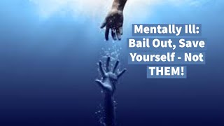 Mentally Ill: Bail Out, Save Yourself  Not THEM!