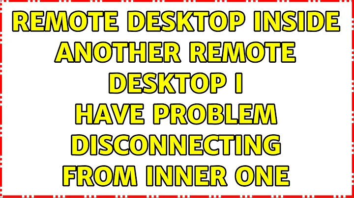 remote desktop inside another remote desktop I have problem disconnecting from inner one