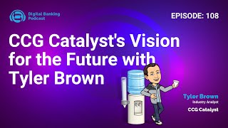 Digital Banking Podcast 108: CCG Catalyst's Vision for the Future with Tyler Brown
