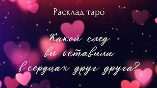 КАКОЙ СЛЕД ВЫ ОСТАВИЛИ В СЕРДЦАХ ДРУГ ДРУГА? Расклад на один вариант