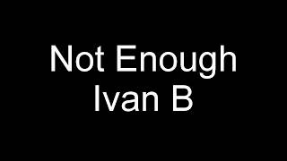 Ivan B - Not Enough Lyrics