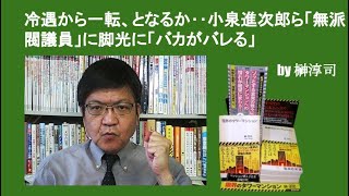 冷遇から一転、となるか‥小泉進次郎ら「無派閥議員」に脚光に「バカがバレる」　by榊淳司