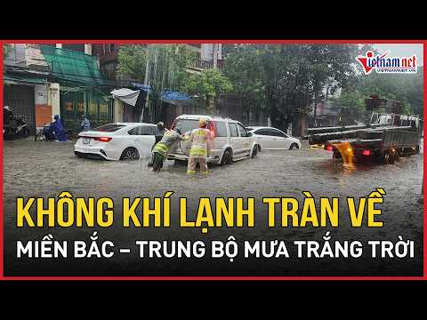 NÓNG 10/9: Không khí lạnh chính thức tràn về, miền Bắc - Trung Bộ mưa lớn trắng trời, Hà Nội ra sao?