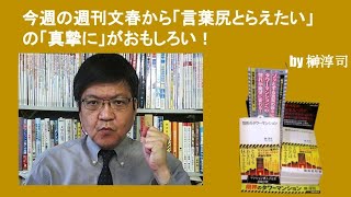 今週の週刊文春から、「言葉尻とらえたい」の「真摯に」がおもしろい！　by榊淳司