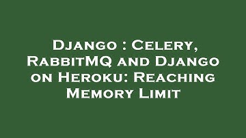 Django : Celery, RabbitMQ and Django on Heroku: Reaching Memory Limit