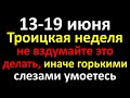 С 13 по 19 июня Троицкая седмица, не вздумайте это делать, иначе слезами умоетесь. Народные приметы