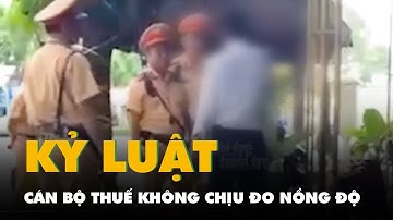 Kỷ luật cán bộ thuế không chịu đo nồng độ cồn, còn đòi ném ly vào mặt cảnh sát