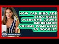 How Can Bing Ads Strategies Overcome Lower Impression Volume Compared To Google?