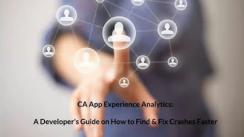 CA App Experience Analytics: A Developer’s Guide on How to Find & Fix Crashes Faster