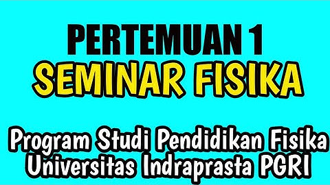 PERTEMUAN 1 MATA KULIAH SEMINAR FISIKA PROGRAM STUDI PENDIDIKAN FISIKA UNIVERSITAS INDRAPRASTA PGRI