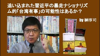 追い込まれた習近平の暴走ナショナリズム的「台湾有事」の可能性はあるか？　by榊淳司