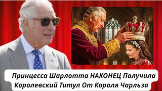 Принцесса Шарлотта НАКОНЕЦ Получила Королевский Титул От Короля Чарльза - Королевские Фанаты В Шоке!