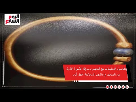 تفاصيل التحقيقات مع المتهمين بسرقة الأسورة الأثرية من المتحف وإحالتهم للمحاكمة خلال أيام