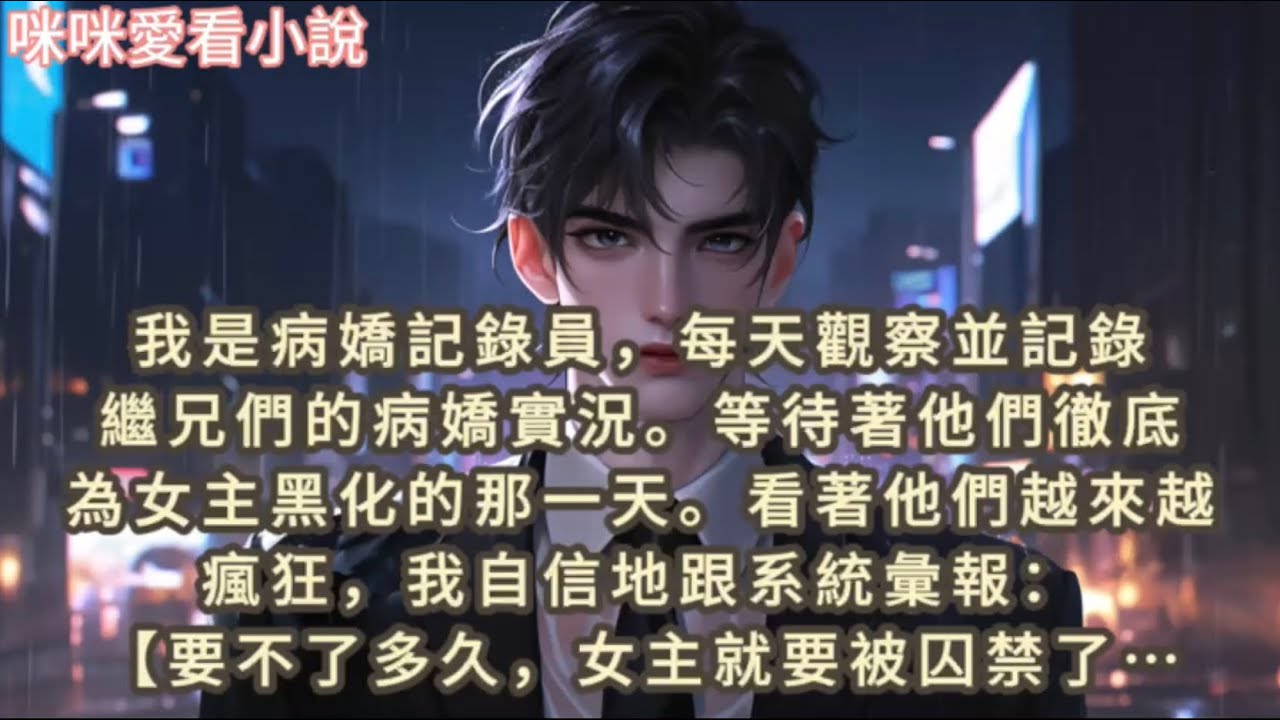 我是病嬌記錄員，每天觀察並記錄繼兄們的病嬌實況,等待著他們徹底為女主黑化的那一天,看著他們越來越瘋狂，我自信地跟系統彙報：【要不了多久，女主就要被囚禁了。劇情即將走向正軌…