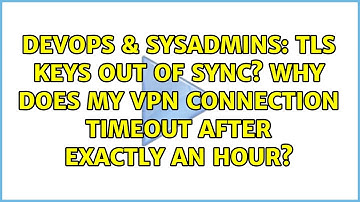 DevOps & SysAdmins: TLS keys out of sync? Why does my VPN connection timeout after exactly an hour?