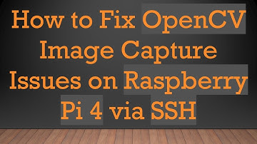 How to Fix OpenCV Image Capture Issues on Raspberry Pi 4 via SSH