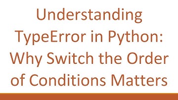 Understanding TypeError in Python: Why Switch the Order of Conditions Matters