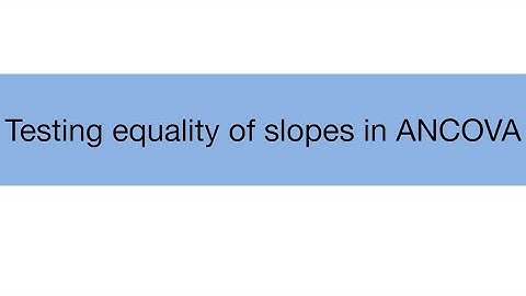 Topic 17.2: Testing equality of slopes in analysis of covariance