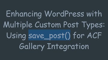 Enhancing WordPress with Multiple Custom Post Types: Using save_post() for ACF Gallery Integration