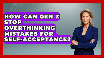 How Can Gen Z Stop Overthinking Mistakes For Self-acceptance? - Gen Z Unfiltered