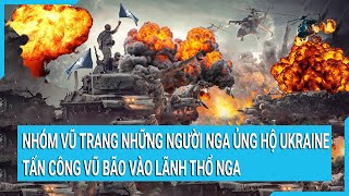 Nhóm vũ trang những người Nga ủng hộ Ukraine tấn công mạnh lãnh thổ Nga