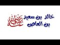عظماء الصحابة الصحابي خالد بن سعيد بن العاص رضي الله عنه