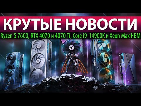⚡КРУТЫЕ НОВОСТИ: Ryzen 5 7600, RTX 4070 и 4070 Ti, Core i9-14900K и Xeon Max HBM