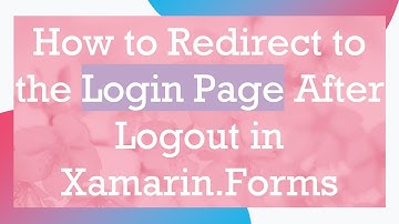How to Redirect to the Login Page After Logout in Xamarin.Forms