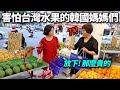 怕花大錢連台灣水果都選不下去的韓國媽媽們…“這不是要我喝西北風嗎?..”