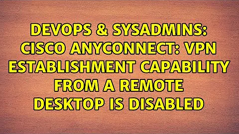 Cisco Anyconnect: Vpn establishment capability from a remote desktop is disabled