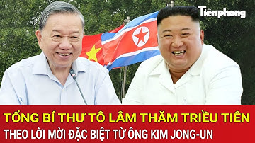 Tổng Bí thư Tô Lâm thăm cấp Nhà nước tới Triều Tiên theo lời mời đặc biệt từ ông Kim Jong-un