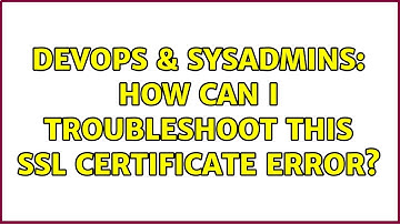 DevOps & SysAdmins: How can I troubleshoot this SSL certificate error? (3 Solutions!!)