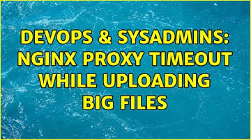 DevOps & SysAdmins: Nginx proxy timeout while uploading big files (2 Solutions!!)