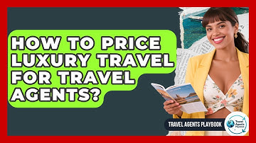 How To Price Luxury Travel For Travel Agents? - Travel Agents Playbook