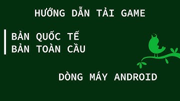 Hướng dẫn tải game bản Toàn cầu , bản QuốcTế cho dòng máy android .