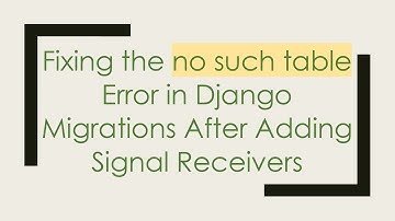 Fixing the no such table Error in Django Migrations After Adding Signal Receivers