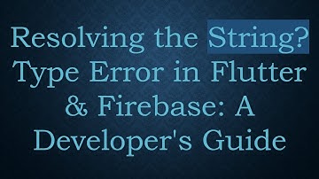 Resolving the String? Type Error in Flutter & Firebase: A Developer