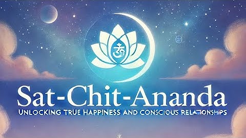 Sat-Chit-Ananda: Unlocking True Happiness and Conscious Relationships