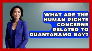 What Are The Human Rights Concerns Related To Guantanamo Bay - The Right Politics