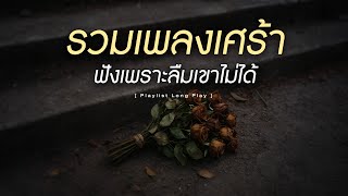 รวมเพลงเศร้า ฟังเพราะลืมเขาไม่ได้ [ Playlist Long Play ]