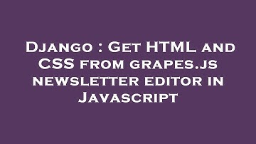 Django : Get HTML and CSS from grapes.js newsletter editor in Javascript