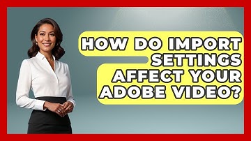 How Do Import Settings Affect Your Adobe Video? - Design Tool Unlocked
