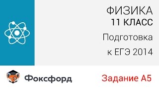 Физика. 11 класс, 2014. Задание А5, подготовка к ЕГЭ. Центр онлайн-обучения «Фоксфорд» Физика. 11 класс, 2014. Задание А5, подготовка к ЕГЭ. Центр онлайн-обучения «Фоксфорд»