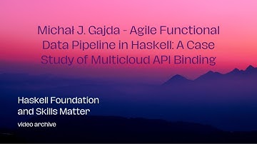 Michał J. Gajda - Agile Functional Data Pipeline in Haskell: A Case Study of Multicloud API Binding
