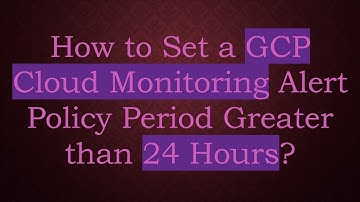 How to Set a GCP Cloud Monitoring Alert Policy Period Greater than 24 Hours?