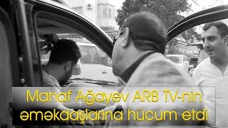 Manaf Ağayev ARB TV-nin əməkdaşlarına hücum etdi