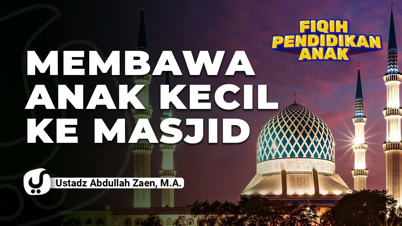 Fiqih Pendidikan Anak: Membawa Anak Kecil Ke Masjid - Ustadz Abdullah Zaen, Lc., MA