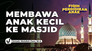 Fiqih Pendidikan Anak: Membawa Anak Kecil Ke Masjid - Ustadz Abdullah Zaen, Lc., MA