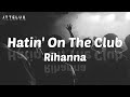   rihanna  hatin on the club lyric 